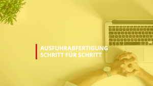 AUSFUHRABFERTIGUNG SCHRITT FÜR SCHRITT